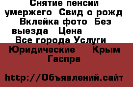 Снятие пенсии умержего. Свид.о рожд. Вклейка фото. Без выезда › Цена ­ 3 000 - Все города Услуги » Юридические   . Крым,Гаспра